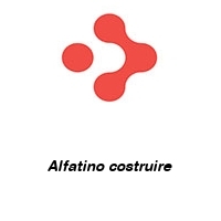 Alfatino costruire